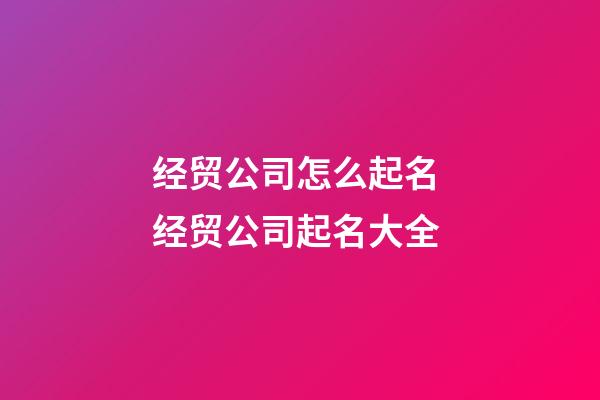 经贸公司怎么起名 经贸公司起名大全-第1张-公司起名-玄机派